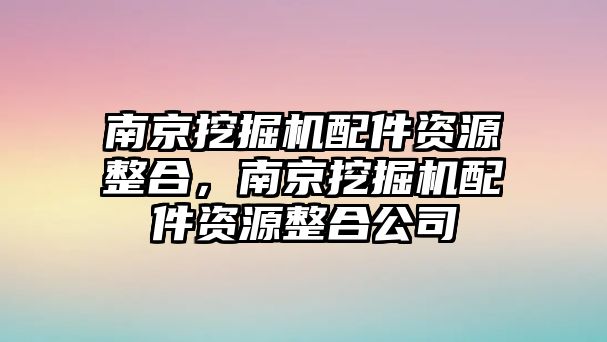 南京挖掘機配件資源整合，南京挖掘機配件資源整合公司