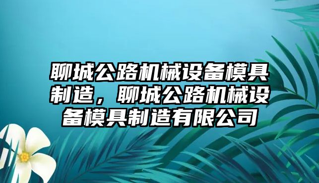 聊城公路機(jī)械設(shè)備模具制造，聊城公路機(jī)械設(shè)備模具制造有限公司