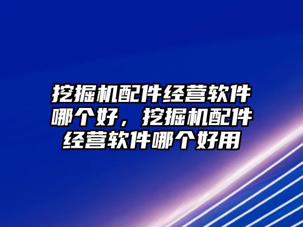 挖掘機配件經營軟件哪個好，挖掘機配件經營軟件哪個好用