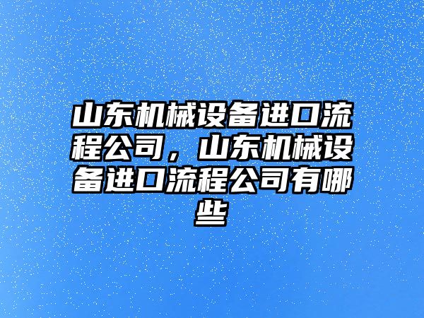 山東機(jī)械設(shè)備進(jìn)口流程公司，山東機(jī)械設(shè)備進(jìn)口流程公司有哪些