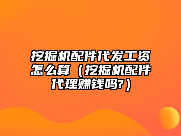 挖掘機配件代發工資怎么算（挖掘機配件代理賺錢嗎?）