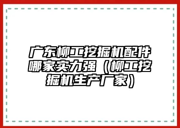 廣東柳工挖掘機配件哪家實力強（柳工挖掘機生產(chǎn)廠家）