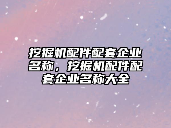 挖掘機配件配套企業名稱，挖掘機配件配套企業名稱大全