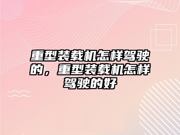 重型裝載機(jī)怎樣駕駛的，重型裝載機(jī)怎樣駕駛的好