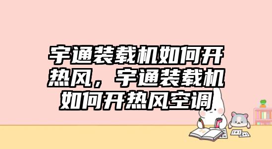 宇通裝載機如何開熱風，宇通裝載機如何開熱風空調(diào)