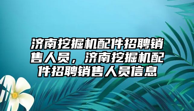 濟南挖掘機配件招聘銷售人員，濟南挖掘機配件招聘銷售人員信息