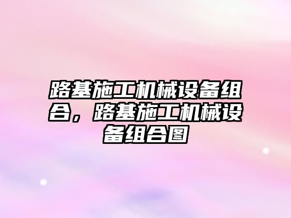 路基施工機械設備組合，路基施工機械設備組合圖