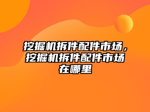 挖掘機拆件配件市場，挖掘機拆件配件市場在哪里