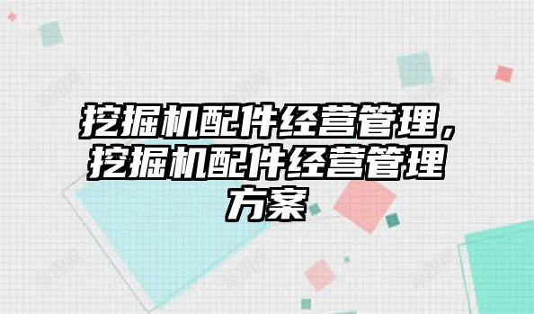 挖掘機配件經營管理，挖掘機配件經營管理方案