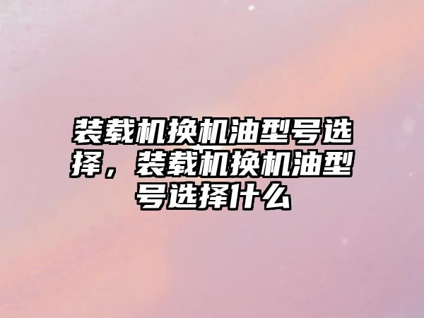 裝載機換機油型號選擇，裝載機換機油型號選擇什么