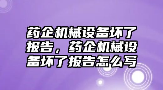 藥企機械設備壞了報告，藥企機械設備壞了報告怎么寫