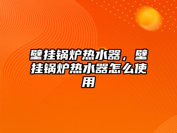 壁掛鍋爐熱水器，壁掛鍋爐熱水器怎么使用