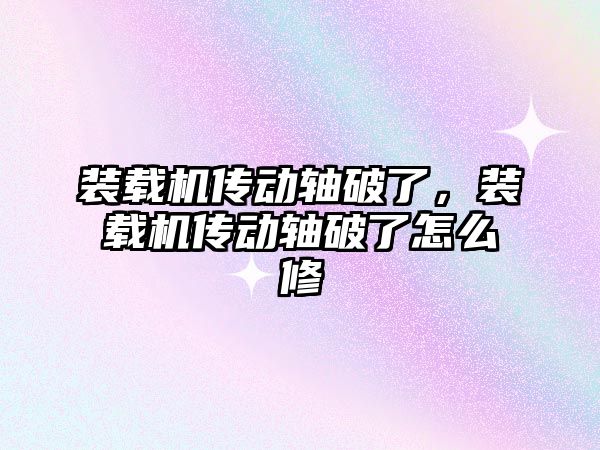 裝載機傳動軸破了，裝載機傳動軸破了怎么修