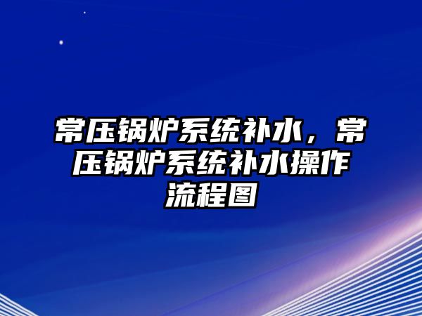 常壓鍋爐系統補水，常壓鍋爐系統補水操作流程圖