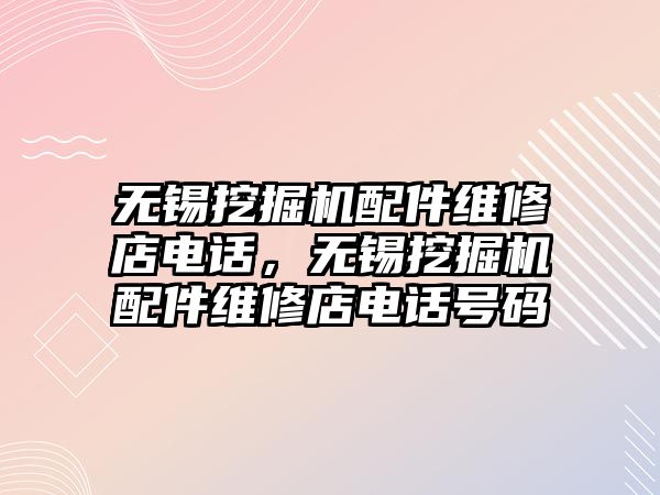 無錫挖掘機配件維修店電話，無錫挖掘機配件維修店電話號碼