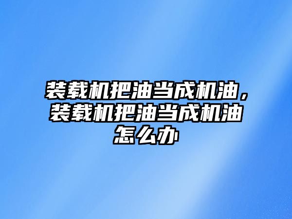 裝載機把油當成機油，裝載機把油當成機油怎么辦