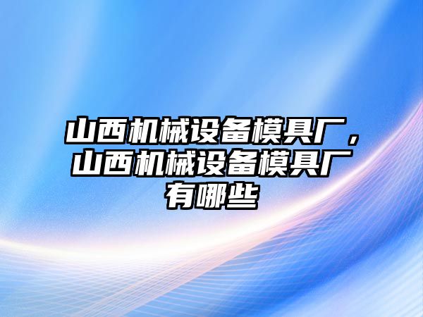 山西機(jī)械設(shè)備模具廠，山西機(jī)械設(shè)備模具廠有哪些