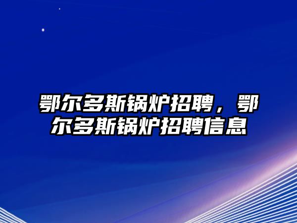 鄂爾多斯鍋爐招聘，鄂爾多斯鍋爐招聘信息