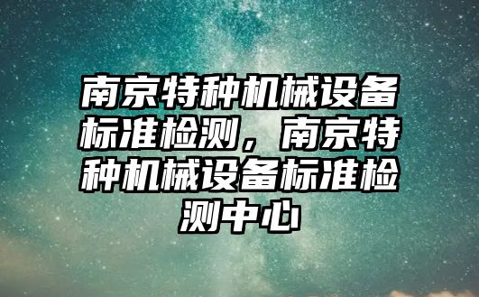 南京特種機械設備標準檢測，南京特種機械設備標準檢測中心