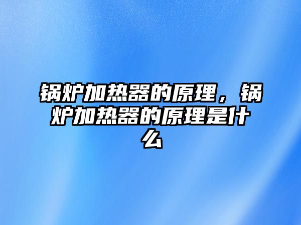 鍋爐加熱器的原理，鍋爐加熱器的原理是什么