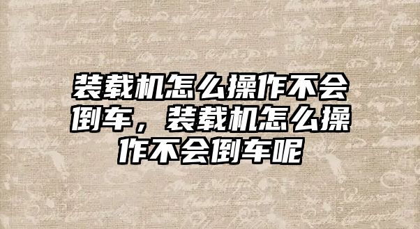 裝載機(jī)怎么操作不會(huì)倒車(chē)，裝載機(jī)怎么操作不會(huì)倒車(chē)呢