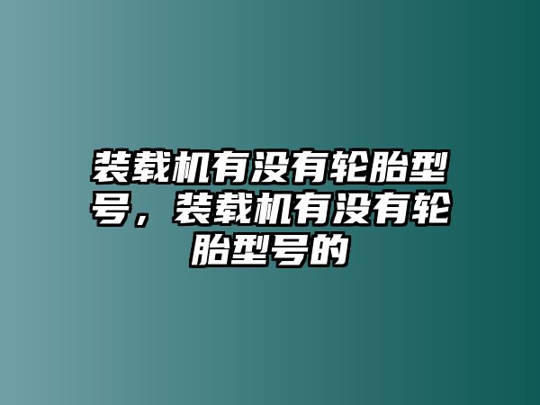 裝載機(jī)有沒有輪胎型號，裝載機(jī)有沒有輪胎型號的