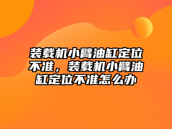 裝載機小臂油缸定位不準，裝載機小臂油缸定位不準怎么辦