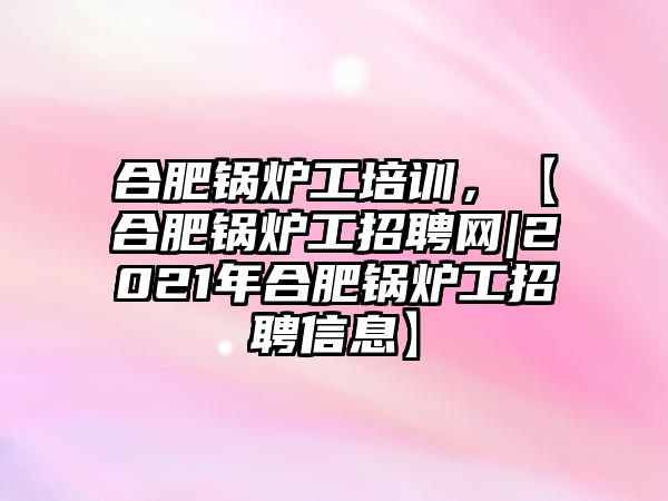 合肥鍋爐工培訓(xùn)，【合肥鍋爐工招聘網(wǎng)|2021年合肥鍋爐工招聘信息】