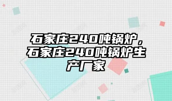 石家莊240噸鍋爐，石家莊240噸鍋爐生產(chǎn)廠家