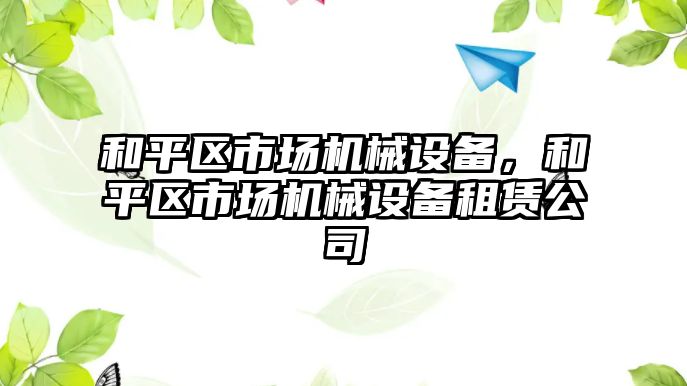 和平區(qū)市場機械設(shè)備，和平區(qū)市場機械設(shè)備租賃公司