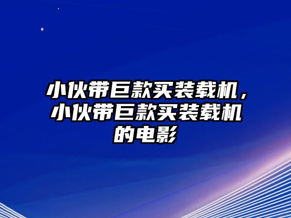 小伙帶巨款買裝載機(jī)，小伙帶巨款買裝載機(jī)的電影