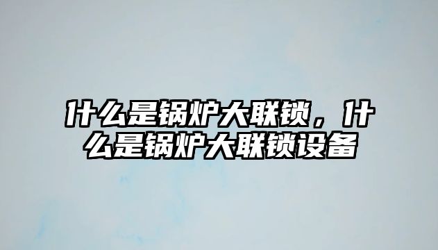 什么是鍋爐大聯鎖，什么是鍋爐大聯鎖設備