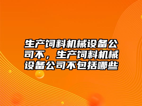 生產飼料機械設備公司不，生產飼料機械設備公司不包括哪些