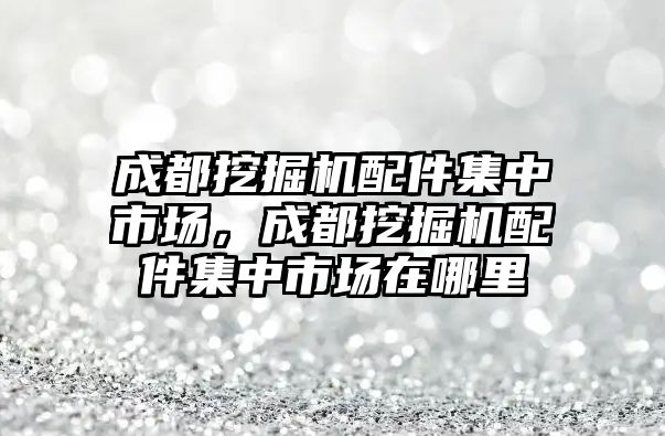 成都挖掘機配件集中市場，成都挖掘機配件集中市場在哪里