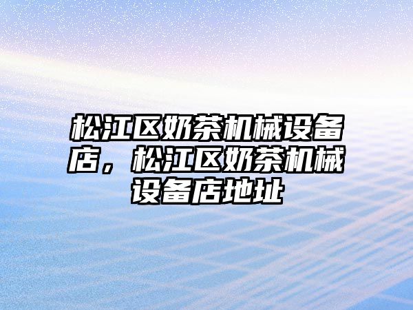 松江區(qū)奶茶機(jī)械設(shè)備店，松江區(qū)奶茶機(jī)械設(shè)備店地址