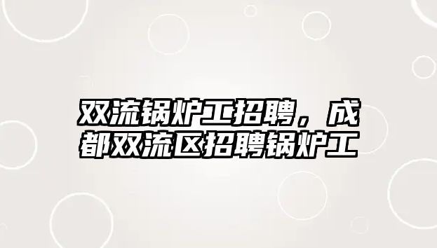 雙流鍋爐工招聘，成都雙流區招聘鍋爐工