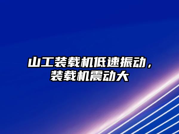 山工裝載機低速振動，裝載機震動大