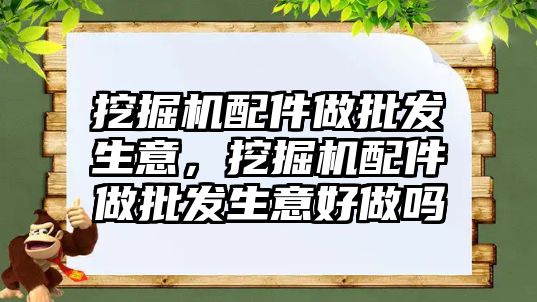 挖掘機配件做批發生意，挖掘機配件做批發生意好做嗎