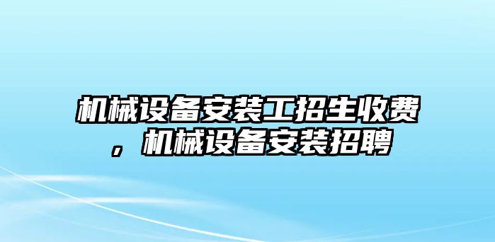 機(jī)械設(shè)備安裝工招生收費(fèi)，機(jī)械設(shè)備安裝招聘