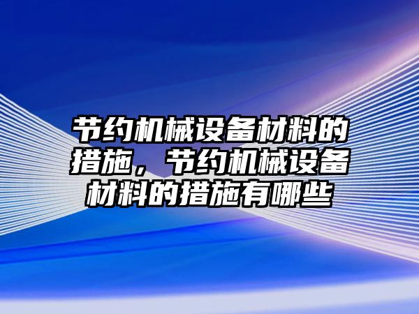 節約機械設備材料的措施，節約機械設備材料的措施有哪些