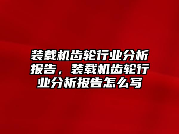 裝載機齒輪行業分析報告，裝載機齒輪行業分析報告怎么寫