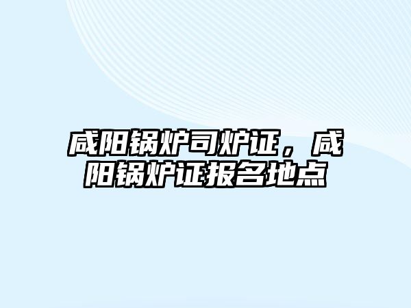 咸陽鍋爐司爐證，咸陽鍋爐證報名地點