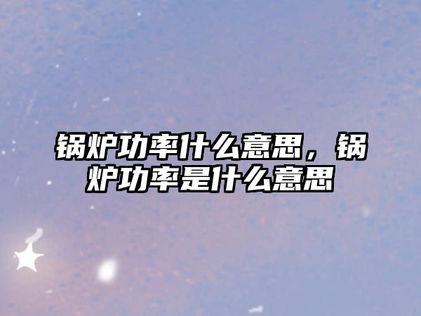 鍋爐功率什么意思，鍋爐功率是什么意思