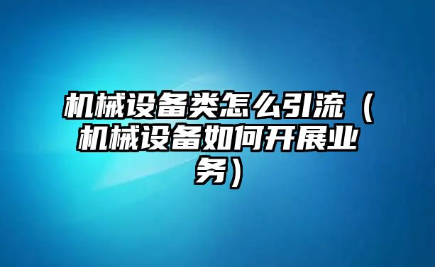 機械設備類怎么引流（機械設備如何開展業務）