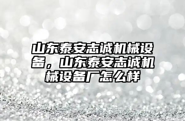 山東泰安志誠機(jī)械設(shè)備，山東泰安志誠機(jī)械設(shè)備廠怎么樣