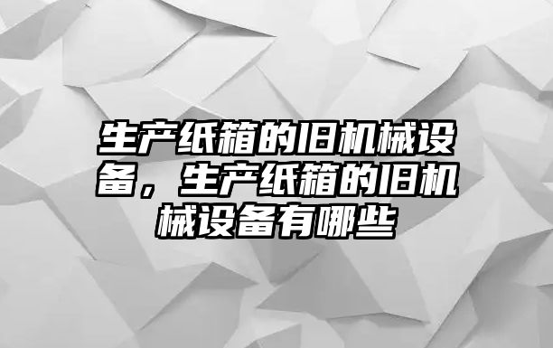 生產(chǎn)紙箱的舊機(jī)械設(shè)備，生產(chǎn)紙箱的舊機(jī)械設(shè)備有哪些