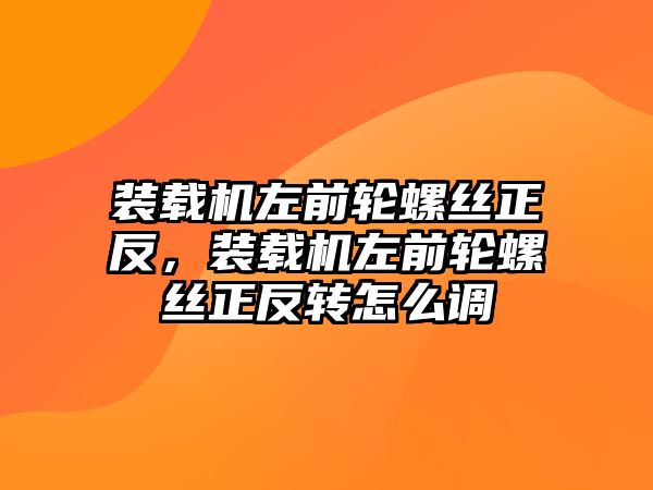 裝載機左前輪螺絲正反，裝載機左前輪螺絲正反轉怎么調