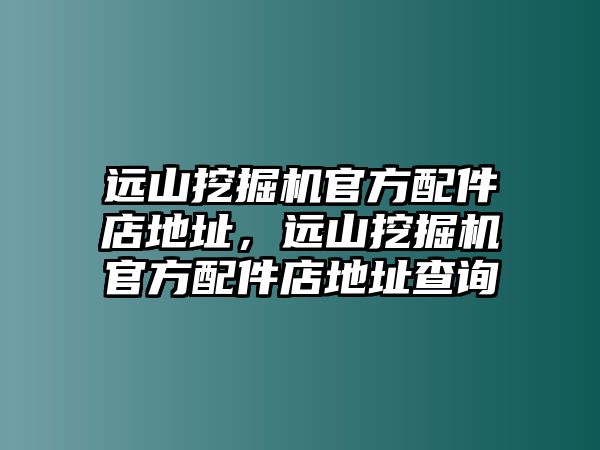 遠山挖掘機官方配件店地址，遠山挖掘機官方配件店地址查詢