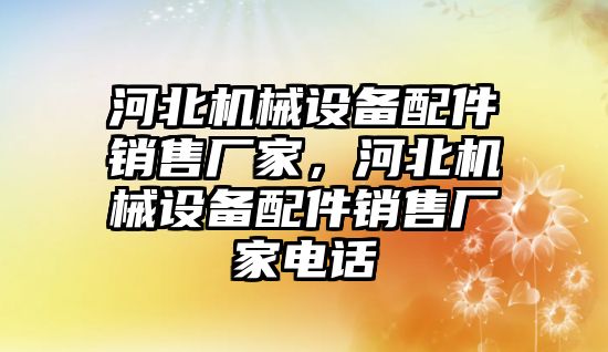 河北機械設備配件銷售廠家，河北機械設備配件銷售廠家電話