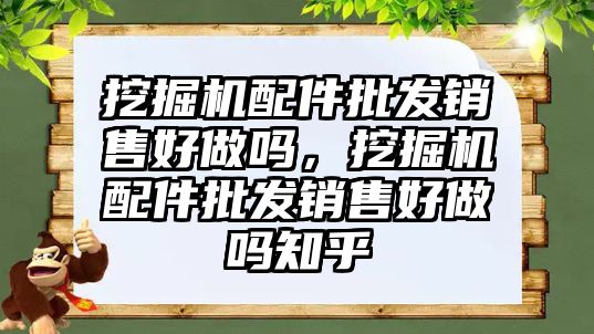 挖掘機配件批發銷售好做嗎，挖掘機配件批發銷售好做嗎知乎